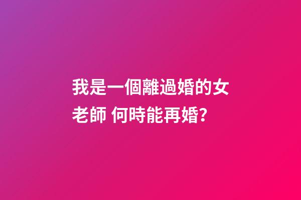 我是一個離過婚的女老師 何時能再婚？